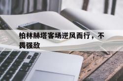 开云官网-柏林赫塔客场逆风而行，不畏强敌