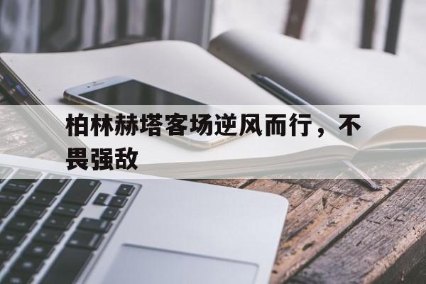 柏林赫塔客场逆风而行，不畏强敌